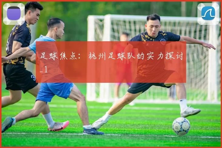 足球焦点：杭州足球队的实力探讨_1