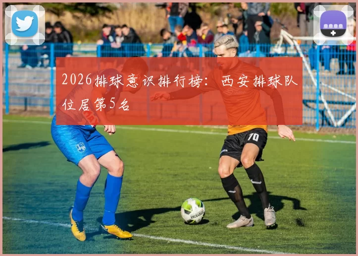 2026排球意识排行榜：西安排球队位居第5名