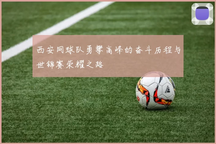 西安网球队勇攀高峰的奋斗历程与世锦赛荣耀之路