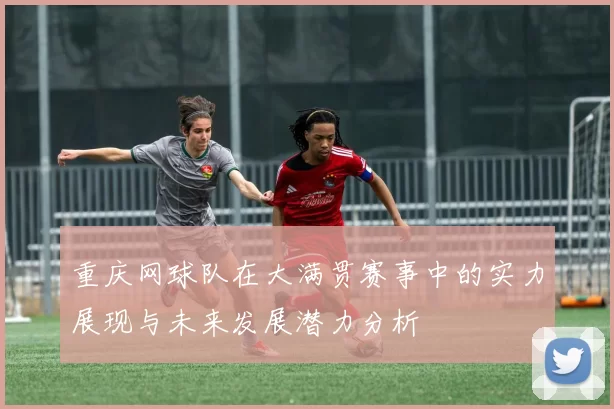 重庆网球队在大满贯赛事中的实力展现与未来发展潜力分析