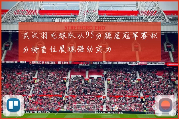 武汉羽毛球队以95分稳居冠军赛积分榜首位展现强劲实力