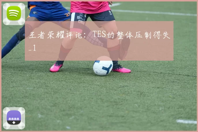 王者荣耀评论：TES的整体压制得失_1