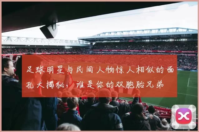 足球明星与民间人物惊人相似的面孔大揭秘，谁是你的双胞胎兄弟