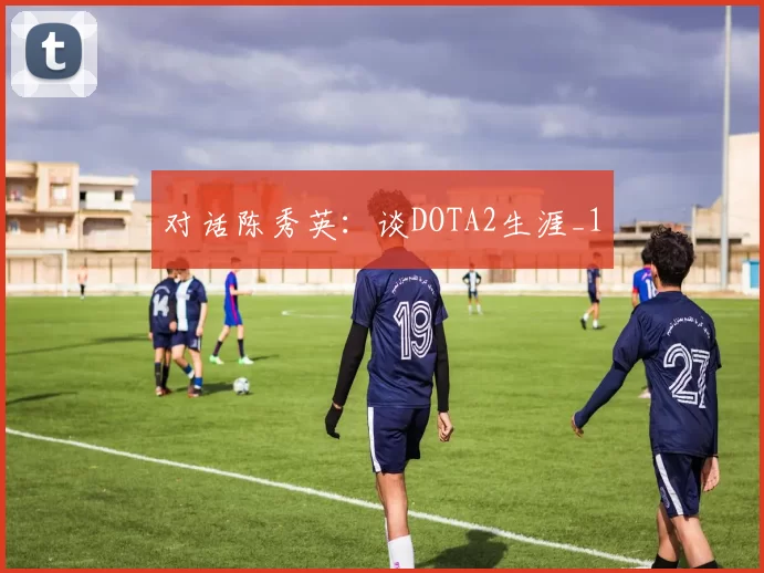 对话陈秀英：谈DOTA2生涯_1