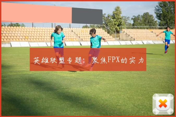 英雄联盟专题：聚焦FPX的实力