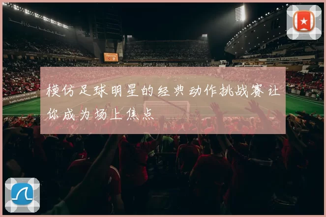 模仿足球明星的经典动作挑战赛让你成为场上焦点