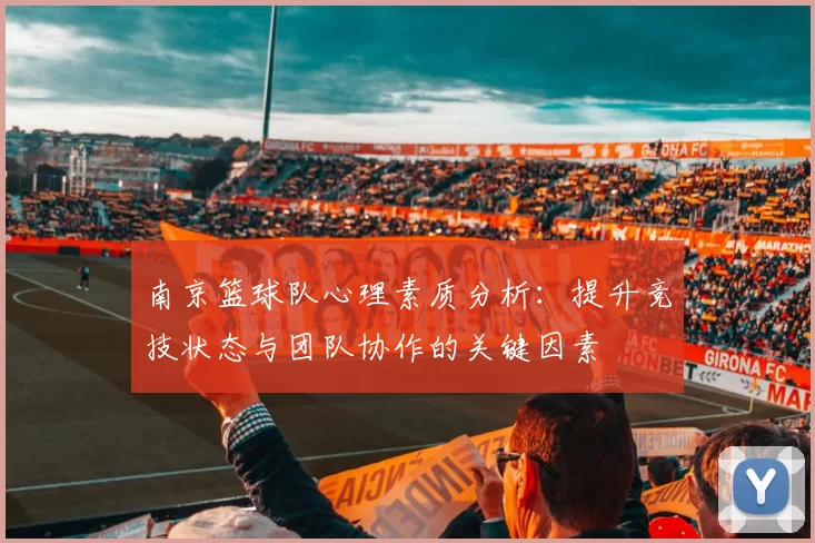 南京篮球队心理素质分析：提升竞技状态与团队协作的关键因素