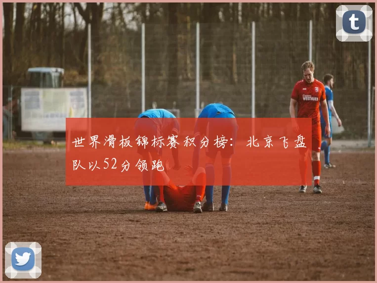 世界滑板锦标赛积分榜：北京飞盘队以52分领跑