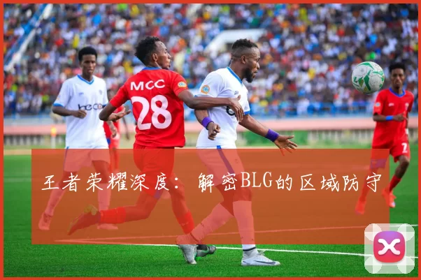 王者荣耀深度：解密BLG的区域防守