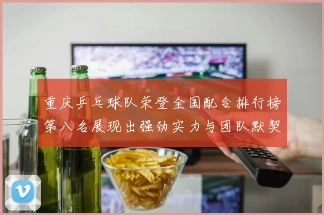 重庆乒乓球队荣登全国配合排行榜第八名展现出强劲实力与团队默契