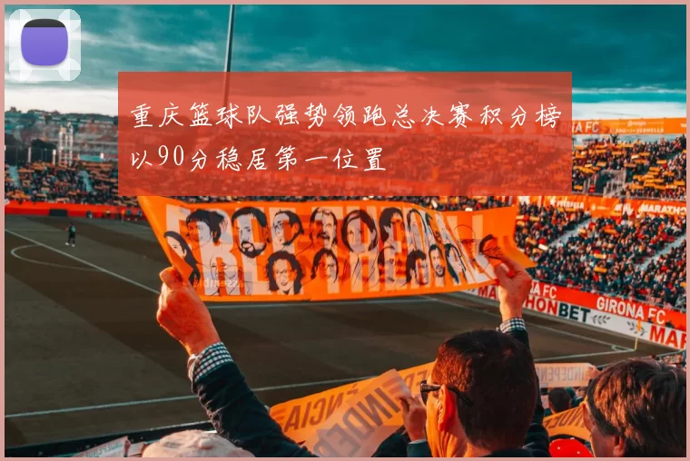 重庆篮球队强势领跑总决赛积分榜以90分稳居第一位置