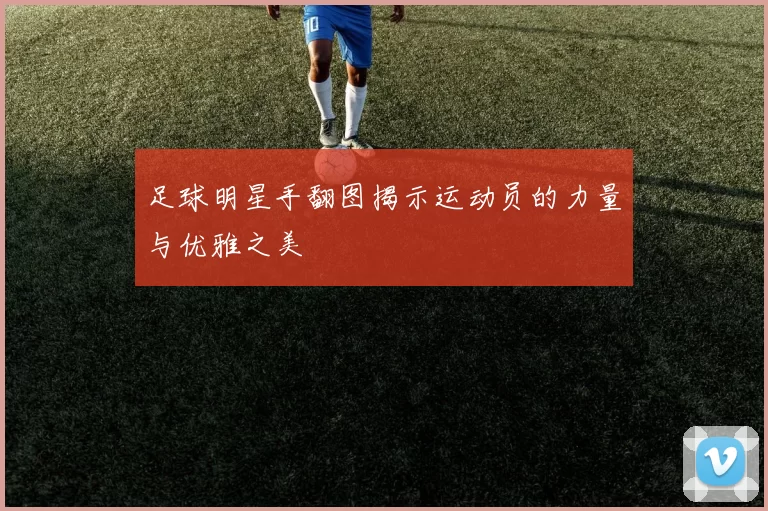 足球明星手翻图揭示运动员的力量与优雅之美
