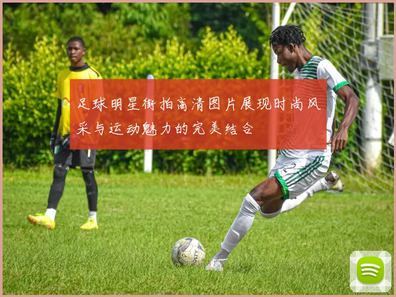 足球明星街拍高清图片展现时尚风采与运动魅力的完美结合