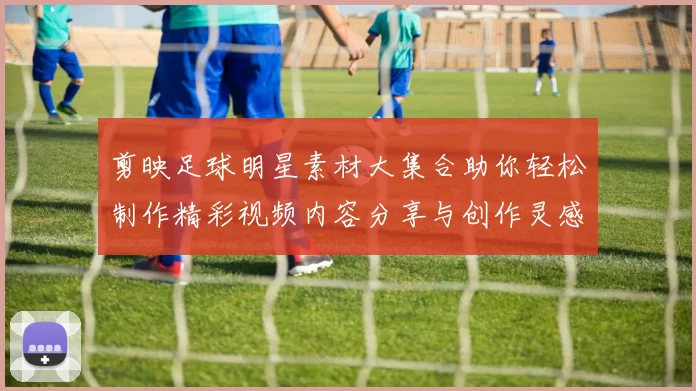 剪映足球明星素材大集合助你轻松制作精彩视频内容分享与创作灵感尽在其中