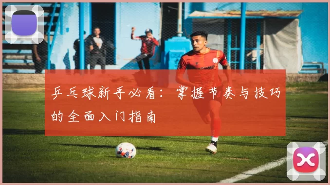 乒乓球新手必看：掌握节奏与技巧的全面入门指南