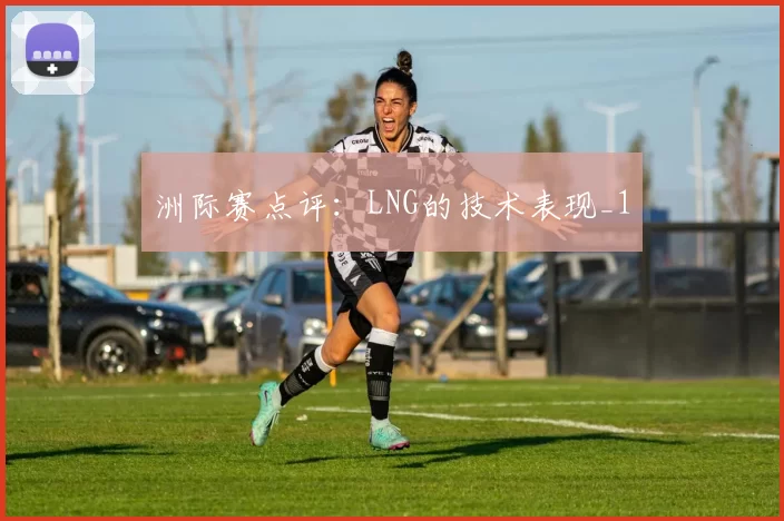 洲际赛点评：LNG的技术表现_1