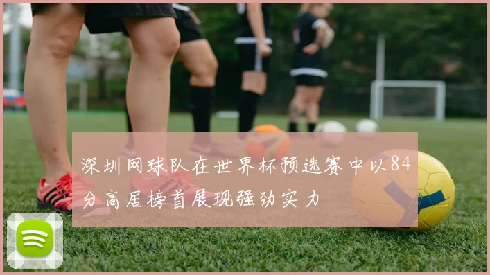 深圳网球队在世界杯预选赛中以84分高居榜首展现强劲实力